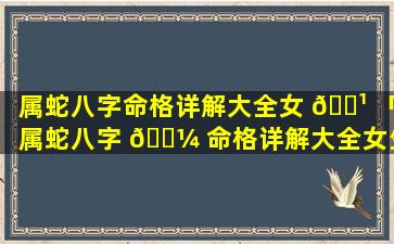 属蛇八字命格详解大全女 🌹 「属蛇八字 🐼 命格详解大全女生」